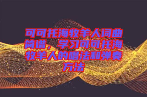 可可托海牧羊人詞曲簡譜，學習可可托海牧羊人的唱法和彈奏方法