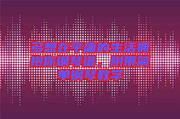 多想在平庸的生活擁抱你鋼琴譜，附帶簡(jiǎn)單鋼琴教學(xué)