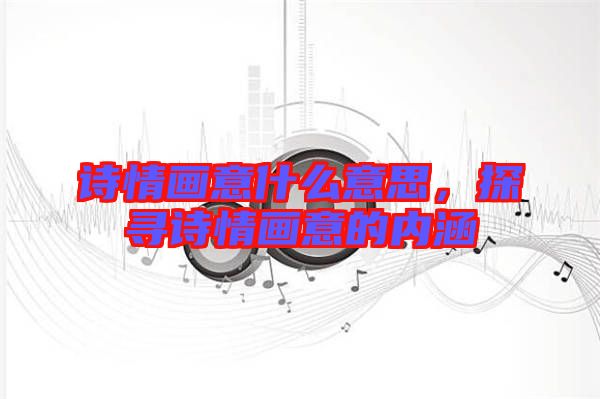 詩情畫意什么意思，探尋詩情畫意的內(nèi)涵