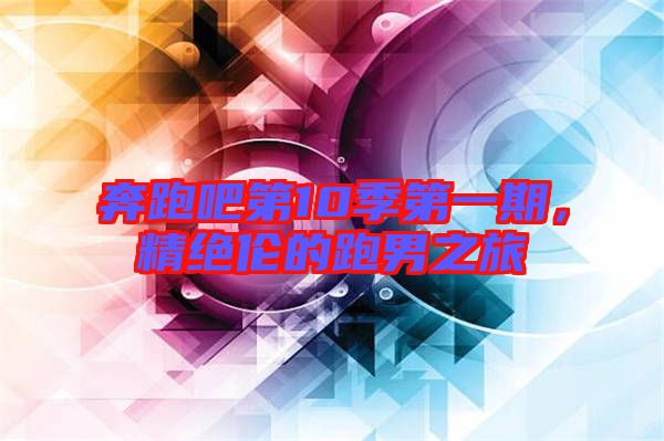 奔跑吧第10季第一期，精絕倫的跑男之旅