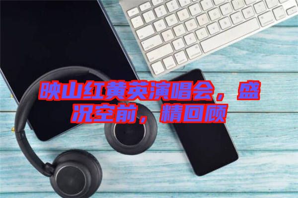 映山紅黃英演唱會，盛況空前，精回顧