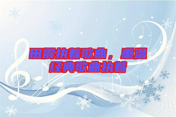 田震執(zhí)著歌曲，重溫經(jīng)典歌曲執(zhí)著
