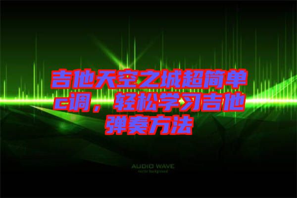 吉他天空之城超簡(jiǎn)單c調(diào)，輕松學(xué)習(xí)吉他彈奏方法