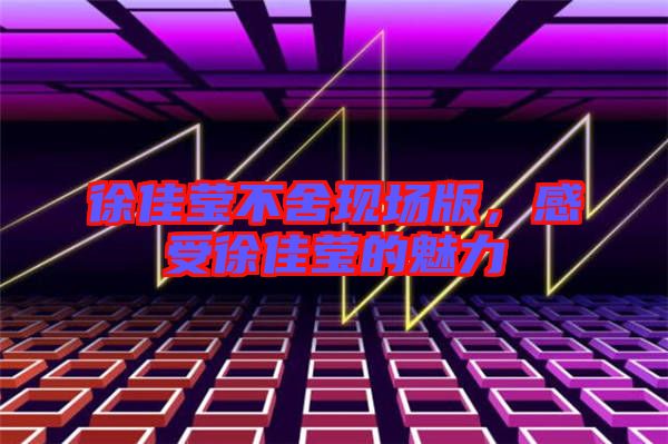 徐佳瑩不舍現(xiàn)場版，感受徐佳瑩的魅力