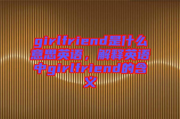 girlfriend是什么意思英語，解釋英語中g(shù)irlfriend的含義