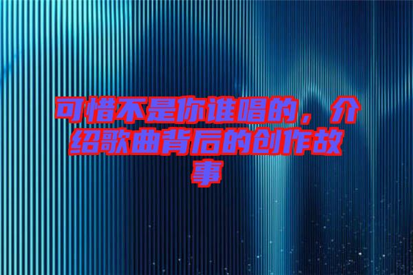 可惜不是你誰唱的，介紹歌曲背后的創(chuàng)作故事