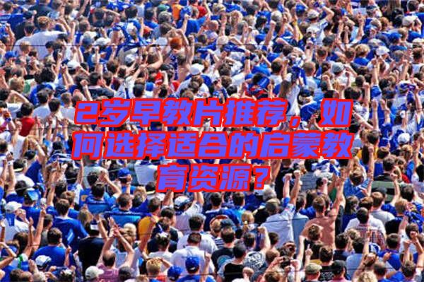 2歲早教片推薦，如何選擇適合的啟蒙教育資源？