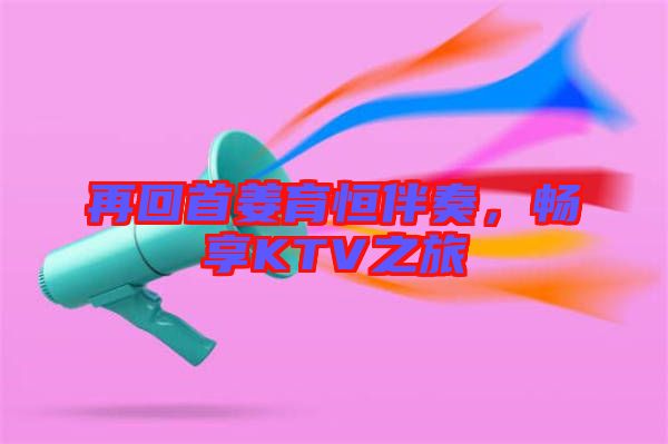 再回首姜育恒伴奏，暢享KTV之旅