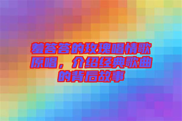 羞答答的玫瑰唱情歌原唱，介紹經(jīng)典歌曲的背后故事