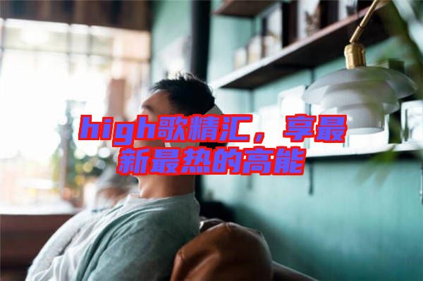 high歌精匯，享最新最熱的高能
