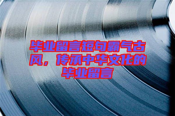 畢業(yè)留言短句霸氣古風(fēng)，傳承中華文化的畢業(yè)留言