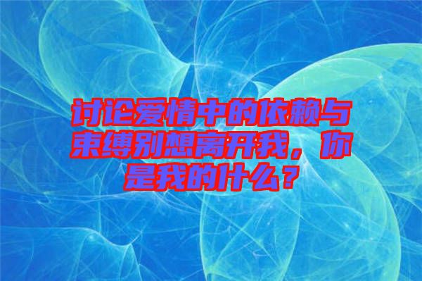 討論愛情中的依賴與束縛別想離開我，你是我的什么？