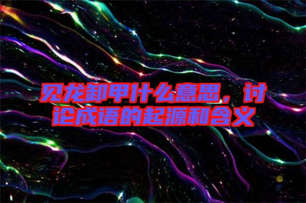 見(jiàn)龍卸甲什么意思，討論成語(yǔ)的起源和含義