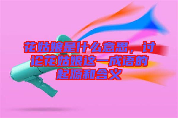 花姑娘是什么意思，討論花姑娘這一成語的起源和含義