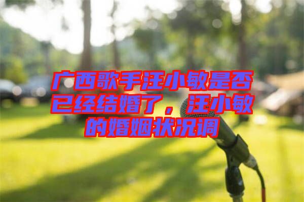 廣西歌手汪小敏是否已經(jīng)結(jié)婚了，汪小敏的婚姻狀況調(diào)
