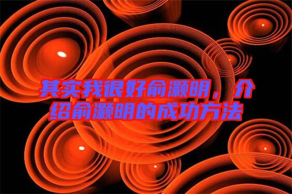 其實我很好俞灝明，介紹俞灝明的成功方法