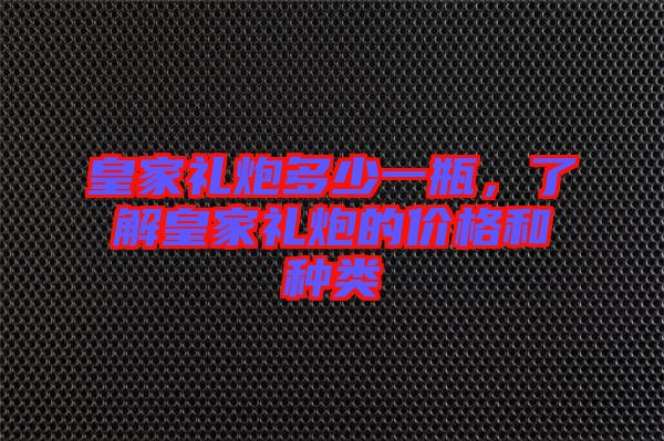 皇家禮炮多少一瓶，了解皇家禮炮的價格和種類