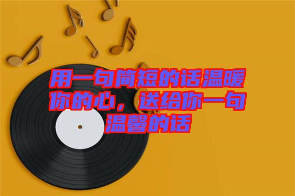 用一句簡(jiǎn)短的話溫暖你的心，送給你一句溫馨的話