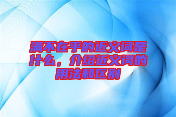 滿不在乎的近義詞是什么，介紹近義詞的用法和區(qū)別