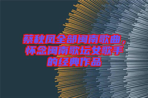 蔡秋鳳全部閩南歌曲，懷念閩南歌壇女歌手的經(jīng)典作品