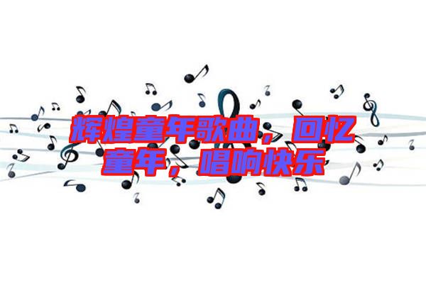 輝煌童年歌曲，回憶童年，唱響快樂