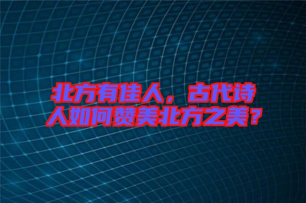 北方有佳人，古代詩人如何贊美北方之美？