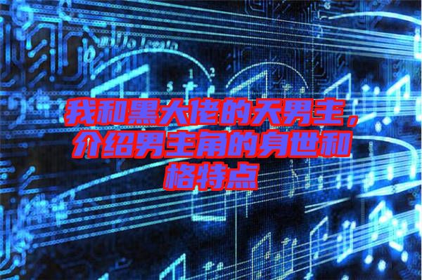 我和黑大佬的天男主，介紹男主角的身世和格特點