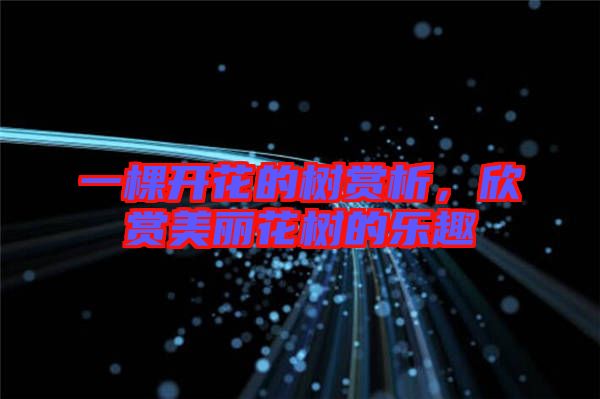 一棵開花的樹賞析，欣賞美麗花樹的樂趣