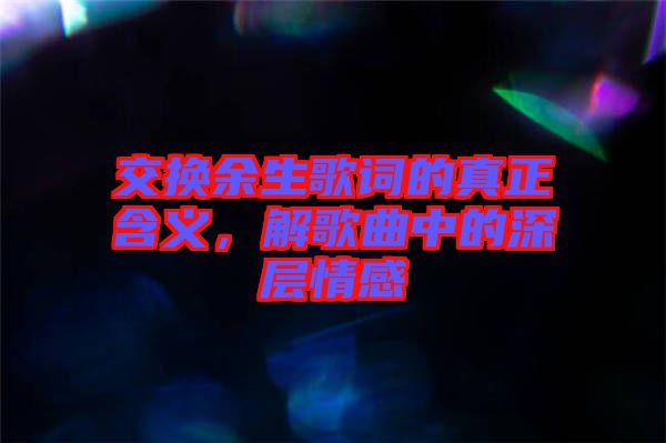 交換余生歌詞的真正含義，解歌曲中的深層情感