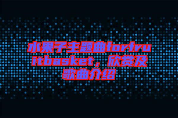 水果子主題曲forfruitbasket，欣賞及歌曲介紹