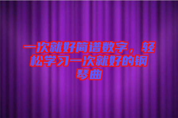 一次就好簡譜數(shù)字，輕松學習一次就好的鋼琴曲