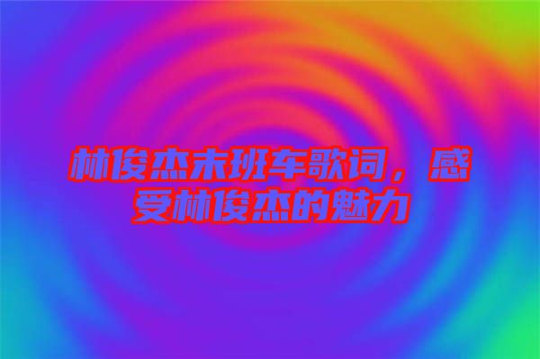 林俊杰末班車歌詞，感受林俊杰的魅力