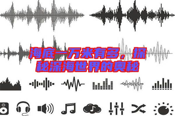 海底一萬米有多，探秘深海世界的奧秘