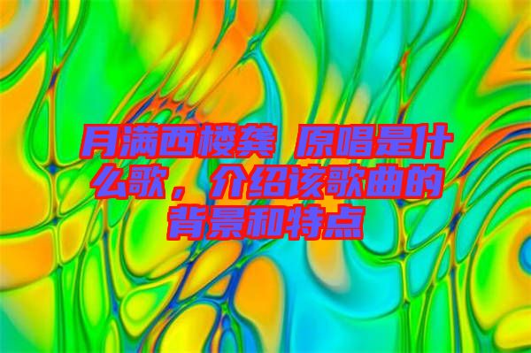 月滿西樓龔玥原唱是什么歌，介紹該歌曲的背景和特點(diǎn)