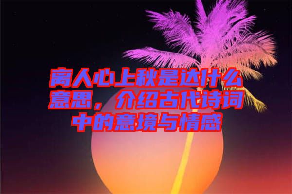 離人心上秋是達(dá)什么意思，介紹古代詩(shī)詞中的意境與情感