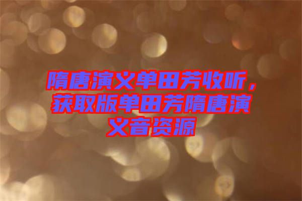 隋唐演義單田芳收聽，獲取版單田芳隋唐演義音資源