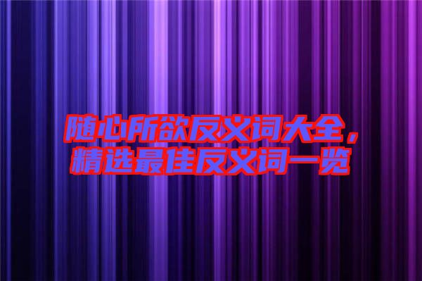 隨心所欲反義詞大全，精選最佳反義詞一覽