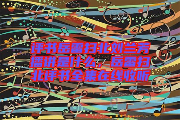 評(píng)書(shū)岳雷掃北劉蘭芳播講是什么，岳雷掃北評(píng)書(shū)全集在線收聽(tīng)