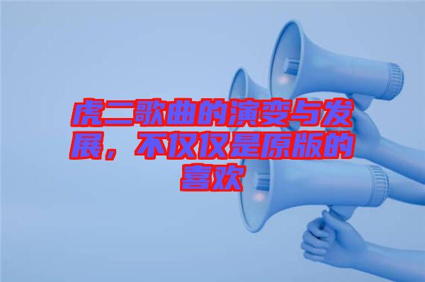 虎二歌曲的演變與發(fā)展，不僅僅是原版的喜歡