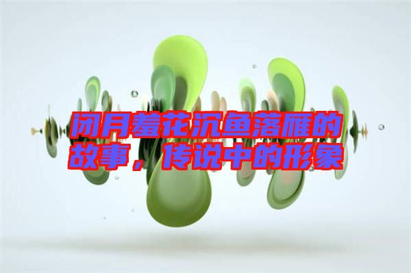 閉月羞花沉魚落雁的故事，傳說(shuō)中的形象