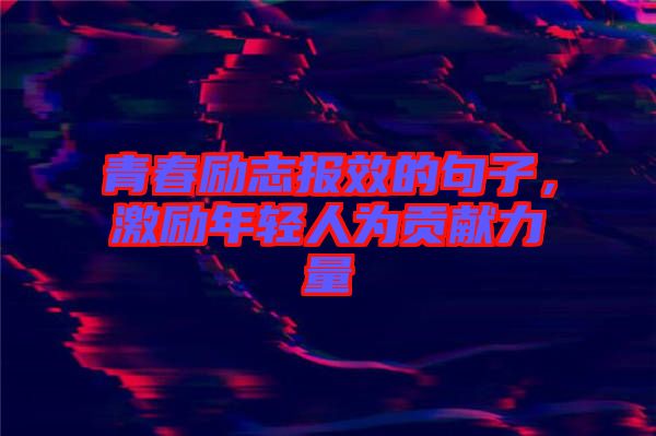 青春勵志報效的句子，激勵年輕人為貢獻(xiàn)力量