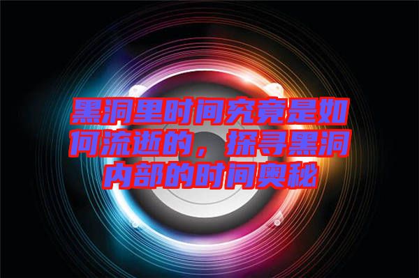 黑洞里時間究竟是如何流逝的，探尋黑洞內(nèi)部的時間奧秘