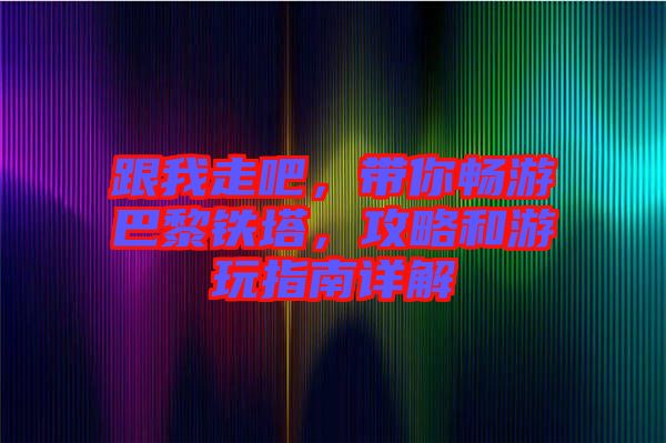 跟我走吧，帶你暢游巴黎鐵塔，攻略和游玩指南詳解