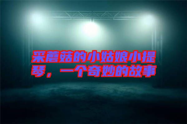 采蘑菇的小姑娘小提琴，一個奇妙的故事