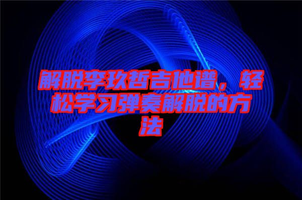 解脫李玖哲吉他譜，輕松學習彈奏解脫的方法