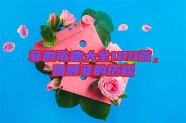 菲的歌曲大全100首，回顧菲的歷程