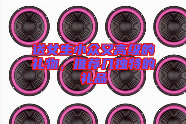 送女生小眾又高級(jí)的禮物，推薦幾獨(dú)特的禮品