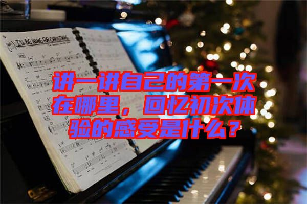 講一講自己的第一次在哪里，回憶初次體驗的感受是什么？