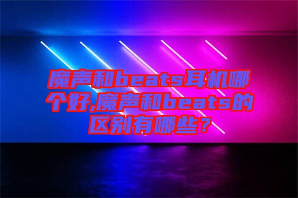 魔聲和beats耳機哪個好,魔聲和beats的區(qū)別有哪些？