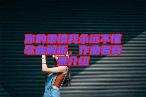 你的柔情我永遠(yuǎn)不懂歌曲解析，作曲者背景介紹
